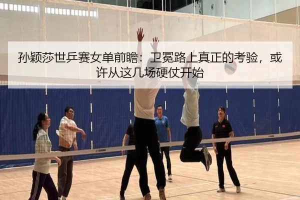 孙颖莎世乒赛女单前瞻：卫冕路上真正的考验，或许从这几场硬仗开始