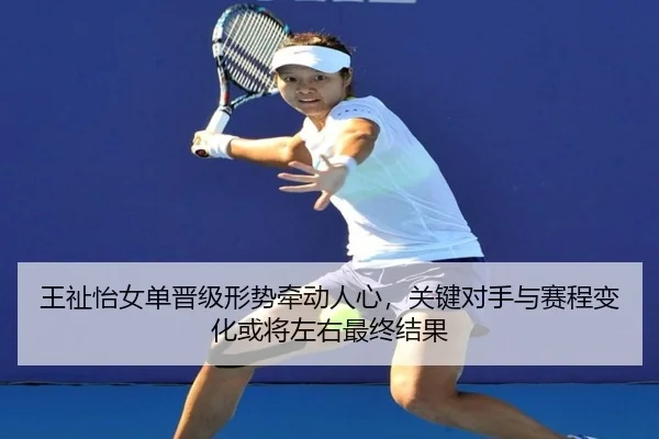 王祉怡女单晋级形势牵动人心，关键对手与赛程变化或将左右最终结果 - kaiyun